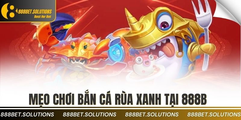 Kỹ Năng Bắn Cá Rùa Xanh Cực Chuẩn Dành Cho Game Thủ 4 mẹo chơi bắn cá rùa xanh tại 888b